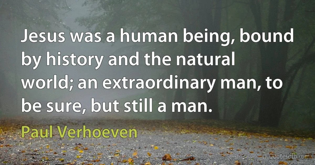 Jesus was a human being, bound by history and the natural world; an extraordinary man, to be sure, but still a man. (Paul Verhoeven)