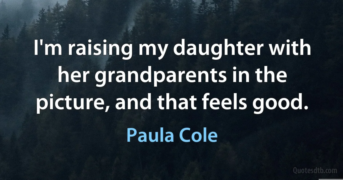 I'm raising my daughter with her grandparents in the picture, and that feels good. (Paula Cole)