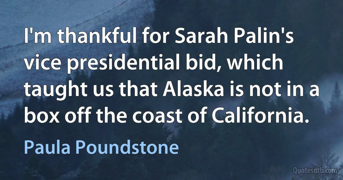 I'm thankful for Sarah Palin's vice presidential bid, which taught us that Alaska is not in a box off the coast of California. (Paula Poundstone)