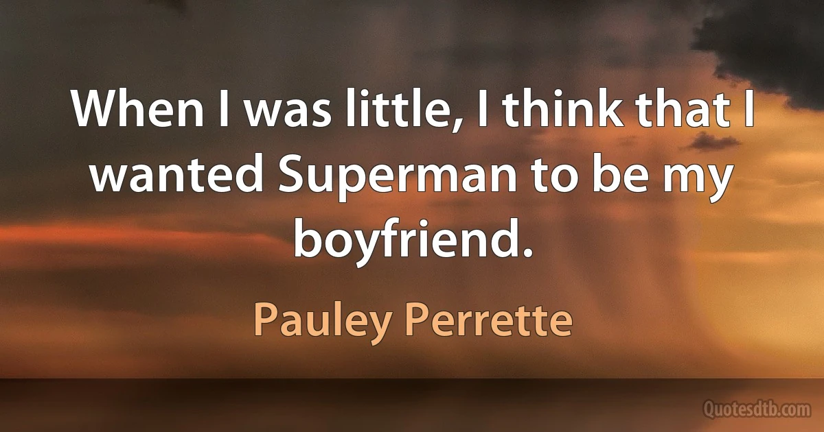 When I was little, I think that I wanted Superman to be my boyfriend. (Pauley Perrette)