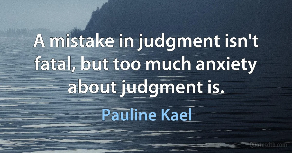 A mistake in judgment isn't fatal, but too much anxiety about judgment is. (Pauline Kael)