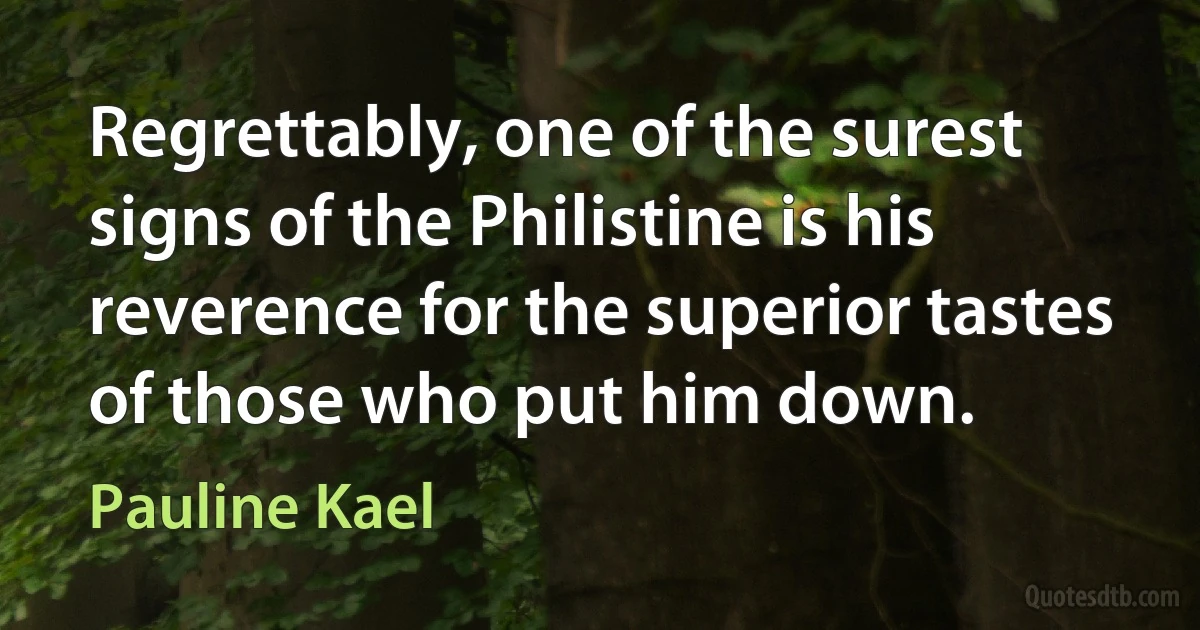 Regrettably, one of the surest signs of the Philistine is his reverence for the superior tastes of those who put him down. (Pauline Kael)