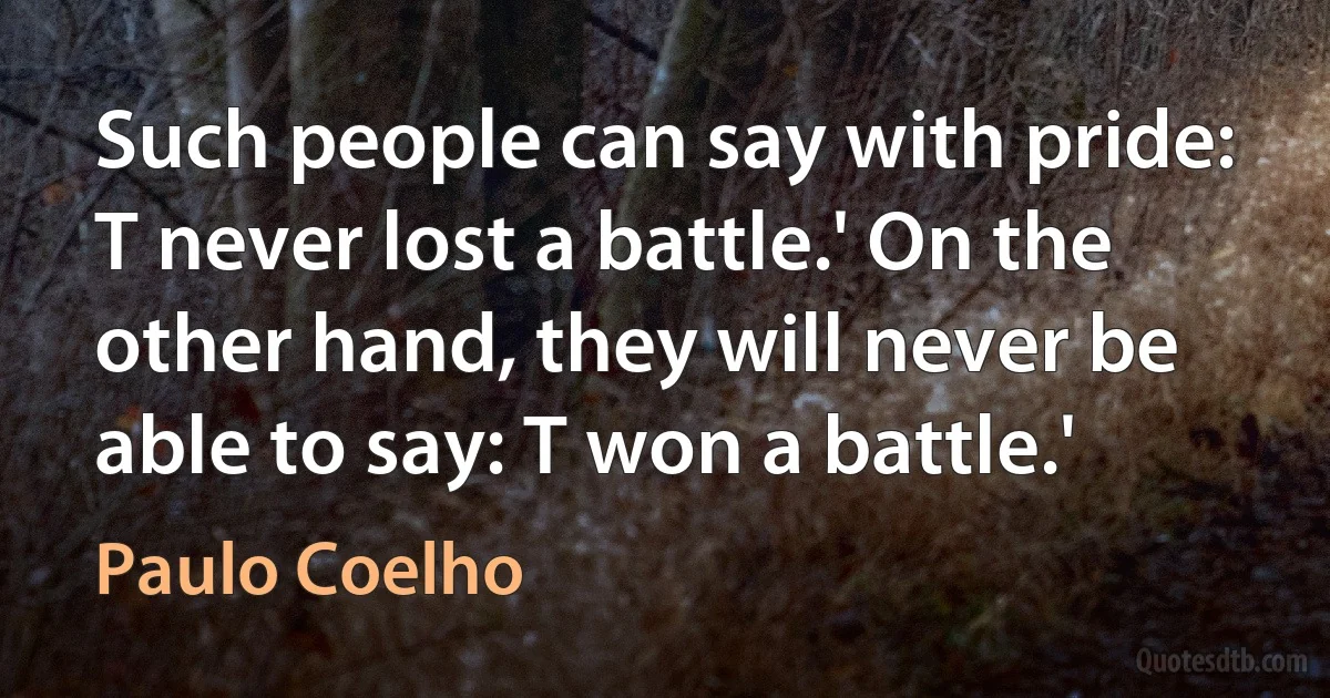 Such people can say with pride: T never lost a battle.' On the other hand, they will never be able to say: T won a battle.' (Paulo Coelho)