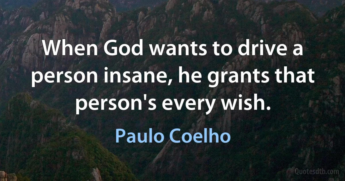 When God wants to drive a person insane, he grants that person's every wish. (Paulo Coelho)