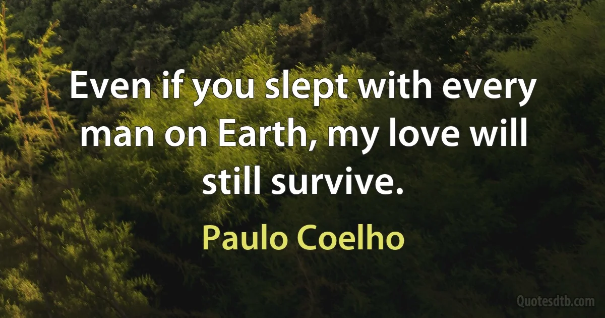 Even if you slept with every man on Earth, my love will still survive. (Paulo Coelho)