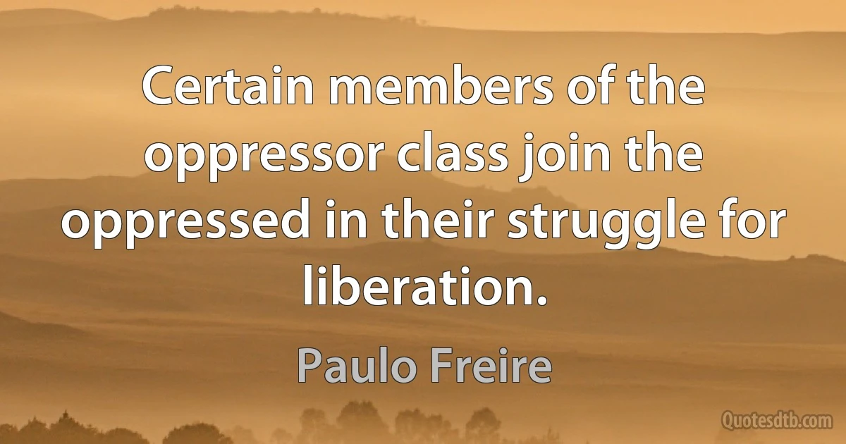 Certain members of the oppressor class join the oppressed in their struggle for liberation. (Paulo Freire)