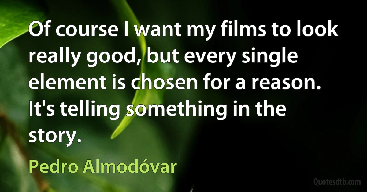 Of course I want my films to look really good, but every single element is chosen for a reason. It's telling something in the story. (Pedro Almodóvar)