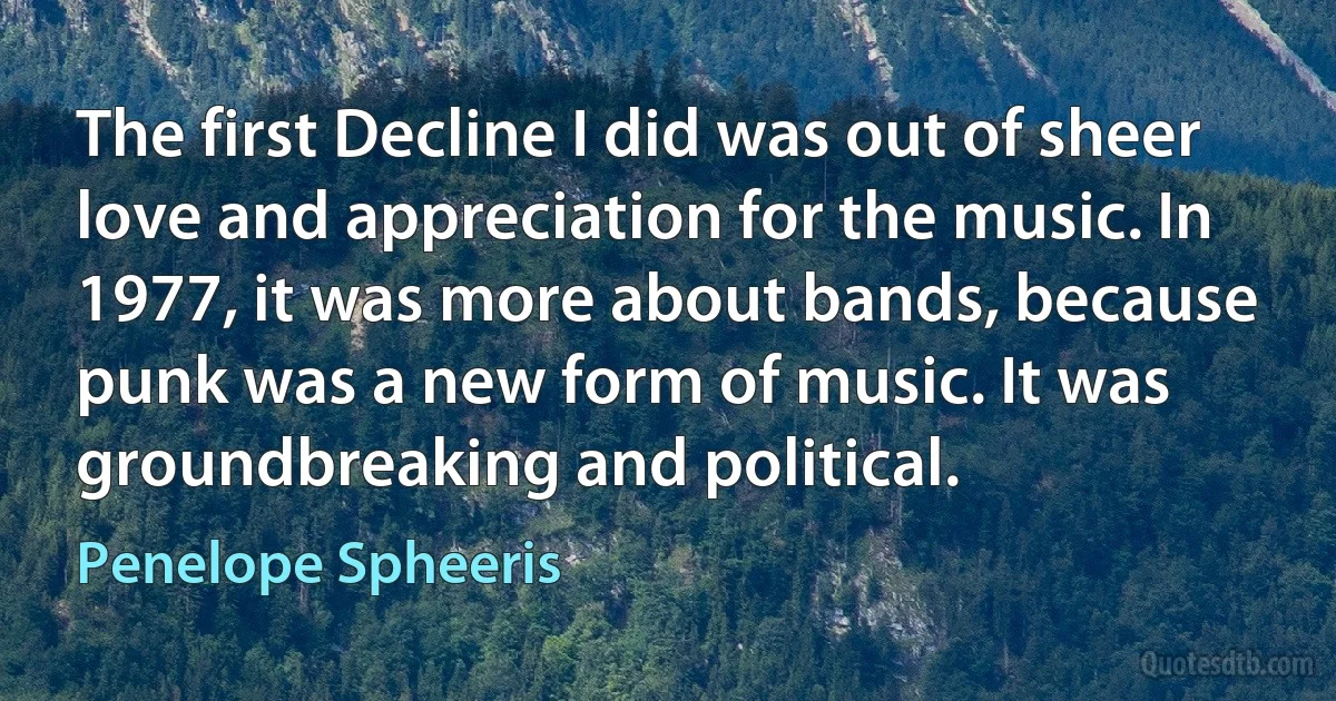 The first Decline I did was out of sheer love and appreciation for the music. In 1977, it was more about bands, because punk was a new form of music. It was groundbreaking and political. (Penelope Spheeris)