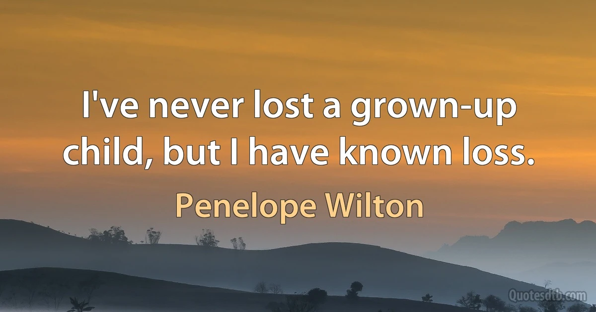 I've never lost a grown-up child, but I have known loss. (Penelope Wilton)