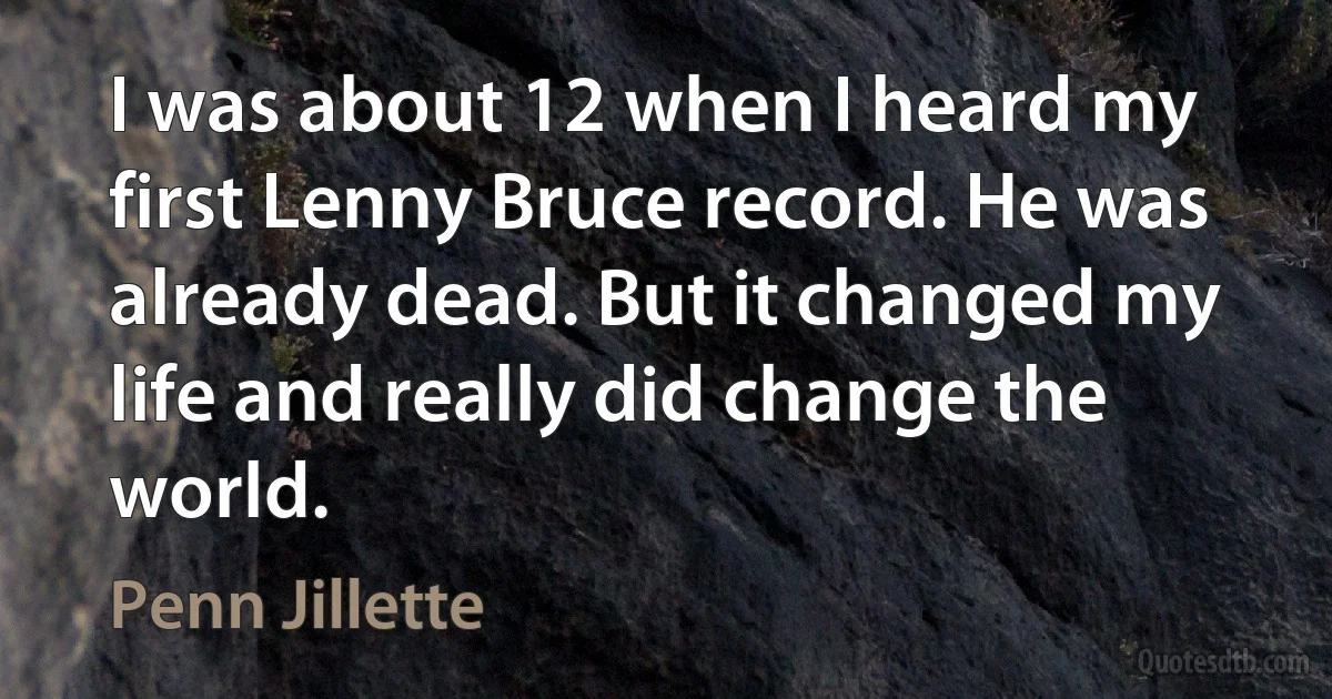 I was about 12 when I heard my first Lenny Bruce record. He was already dead. But it changed my life and really did change the world. (Penn Jillette)