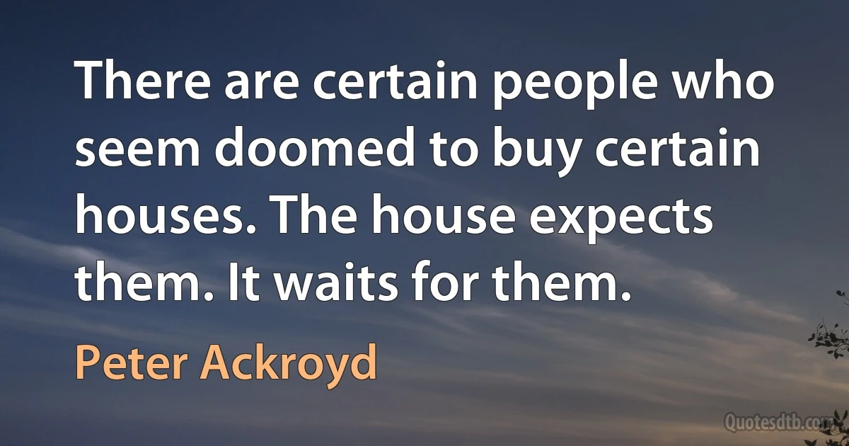 There are certain people who seem doomed to buy certain houses. The house expects them. It waits for them. (Peter Ackroyd)