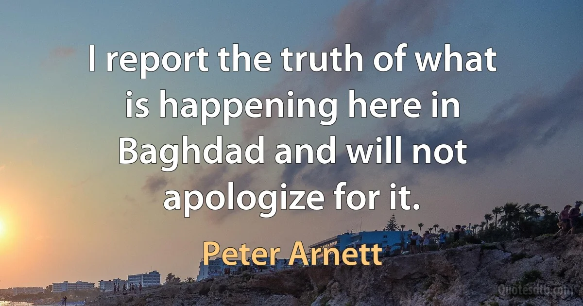 I report the truth of what is happening here in Baghdad and will not apologize for it. (Peter Arnett)