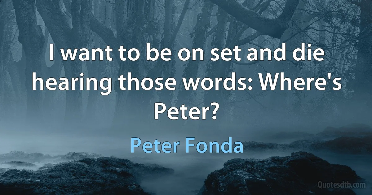 I want to be on set and die hearing those words: Where's Peter? (Peter Fonda)