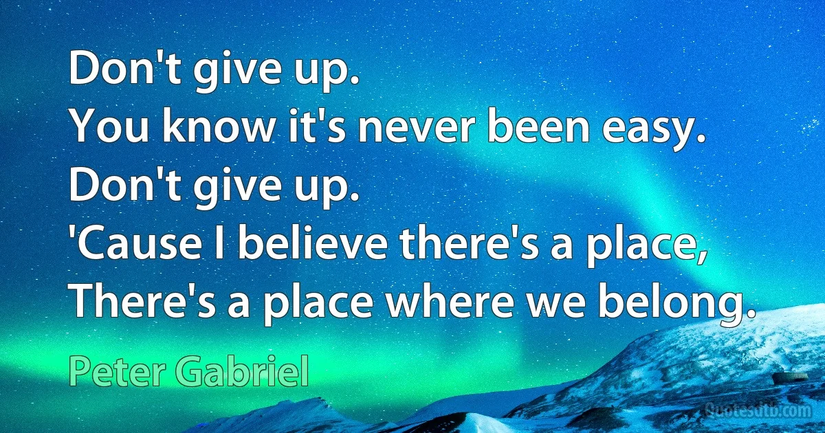 Don't give up.
You know it's never been easy.
Don't give up.
'Cause I believe there's a place,
There's a place where we belong. (Peter Gabriel)