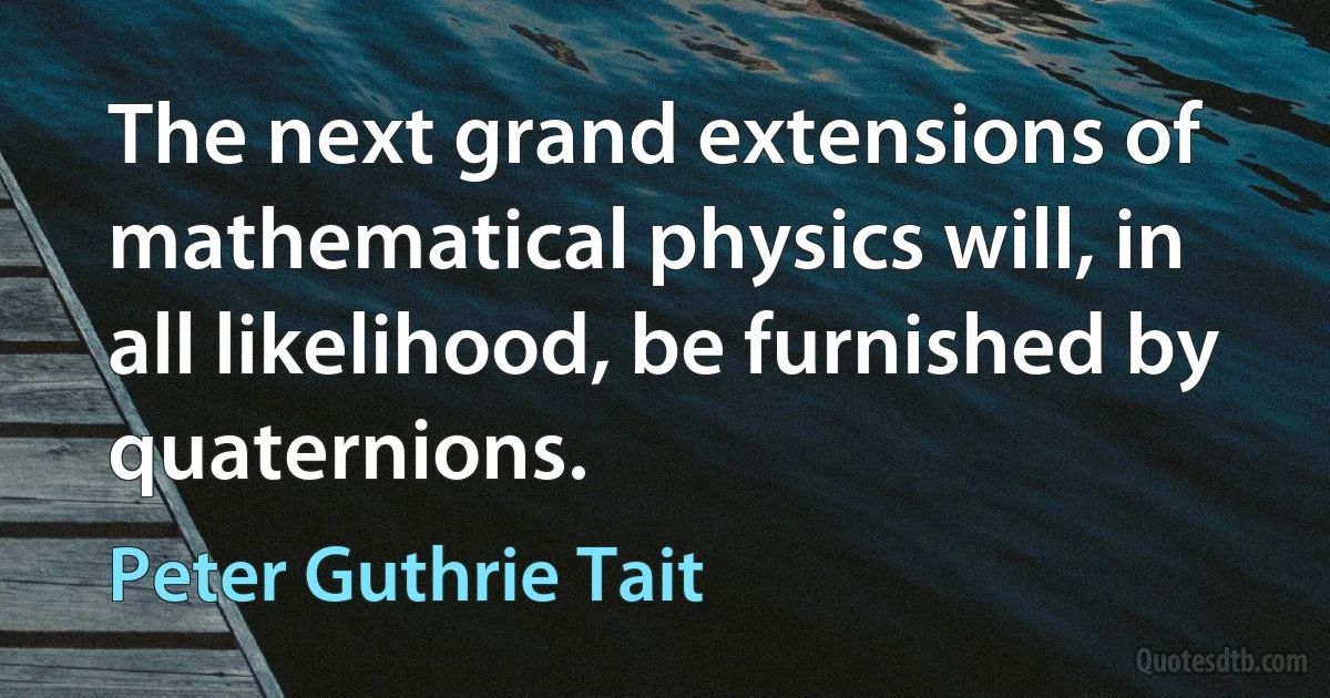 The next grand extensions of mathematical physics will, in all likelihood, be furnished by quaternions. (Peter Guthrie Tait)