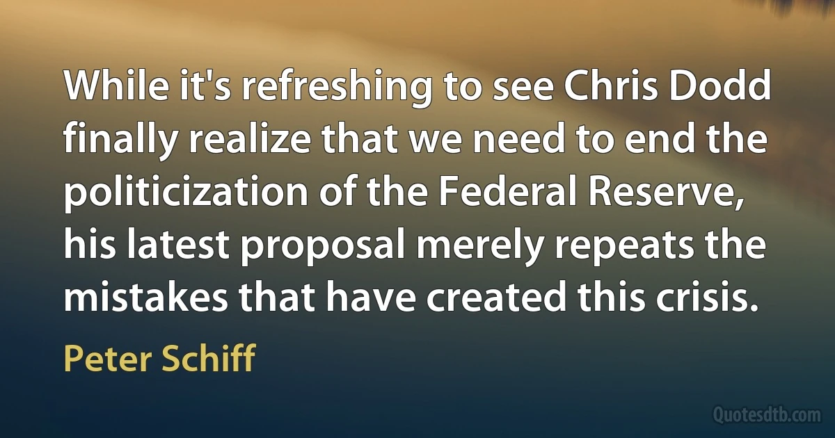 While it's refreshing to see Chris Dodd finally realize that we need to end the politicization of the Federal Reserve, his latest proposal merely repeats the mistakes that have created this crisis. (Peter Schiff)