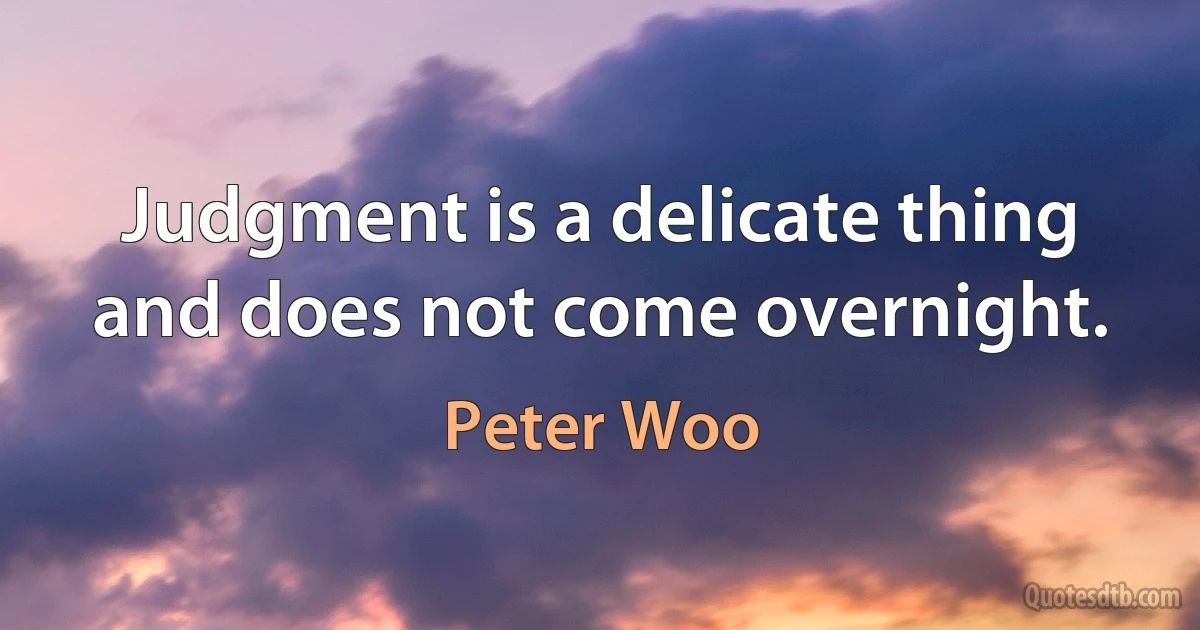 Judgment is a delicate thing and does not come overnight. (Peter Woo)