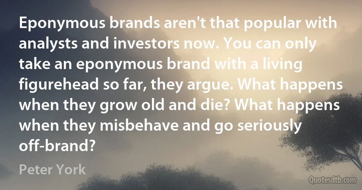 Eponymous brands aren't that popular with analysts and investors now. You can only take an eponymous brand with a living figurehead so far, they argue. What happens when they grow old and die? What happens when they misbehave and go seriously off-brand? (Peter York)