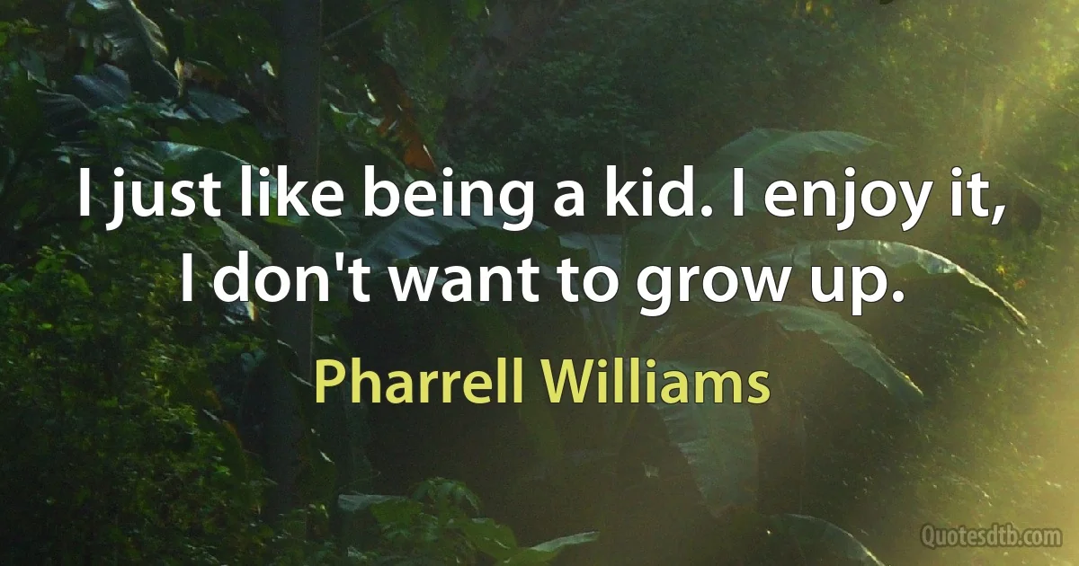 I just like being a kid. I enjoy it, I don't want to grow up. (Pharrell Williams)