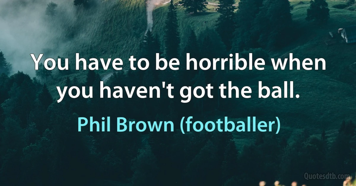 You have to be horrible when you haven't got the ball. (Phil Brown (footballer))