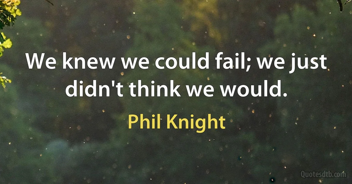 We knew we could fail; we just didn't think we would. (Phil Knight)