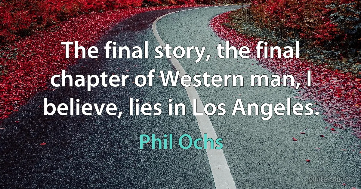 The final story, the final chapter of Western man, I believe, lies in Los Angeles. (Phil Ochs)