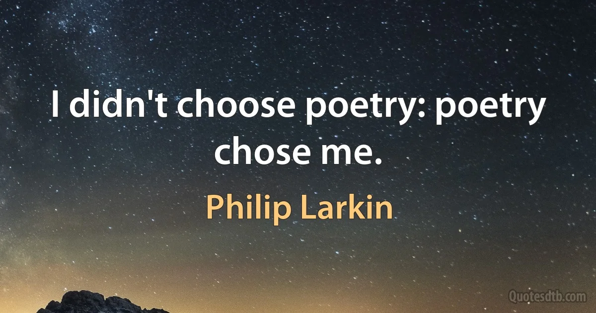 I didn't choose poetry: poetry chose me. (Philip Larkin)