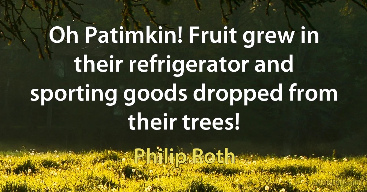 Oh Patimkin! Fruit grew in their refrigerator and sporting goods dropped from their trees! (Philip Roth)