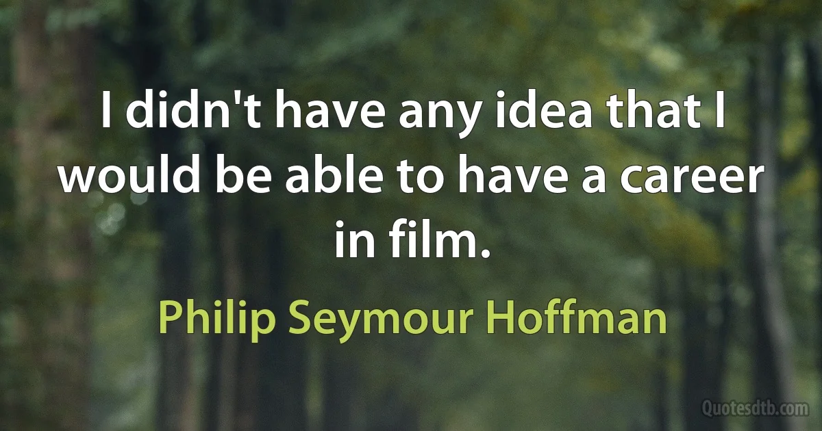 I didn't have any idea that I would be able to have a career in film. (Philip Seymour Hoffman)