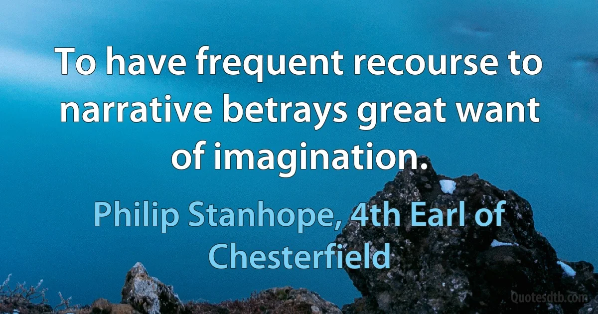 To have frequent recourse to narrative betrays great want of imagination. (Philip Stanhope, 4th Earl of Chesterfield)