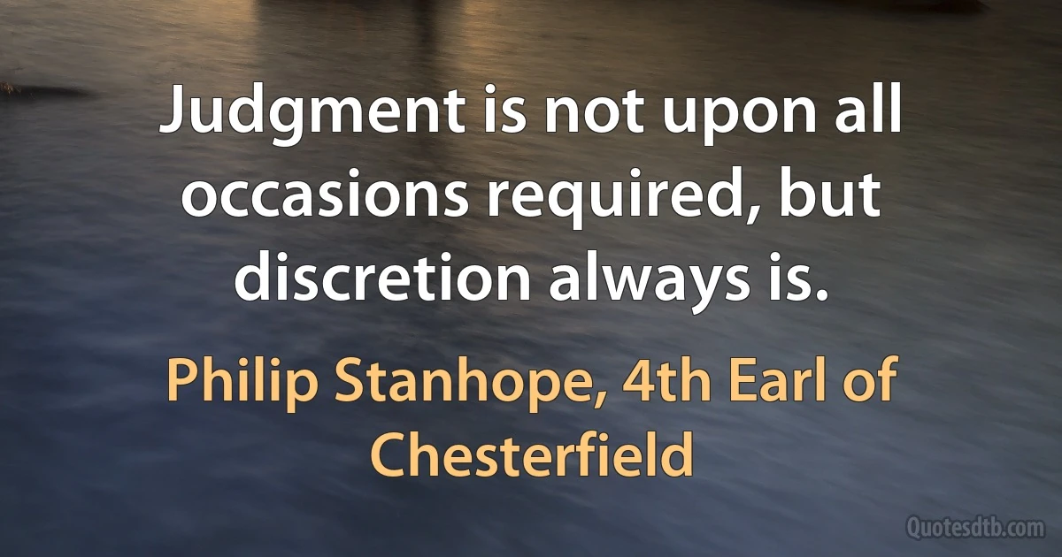 Judgment is not upon all occasions required, but discretion always is. (Philip Stanhope, 4th Earl of Chesterfield)