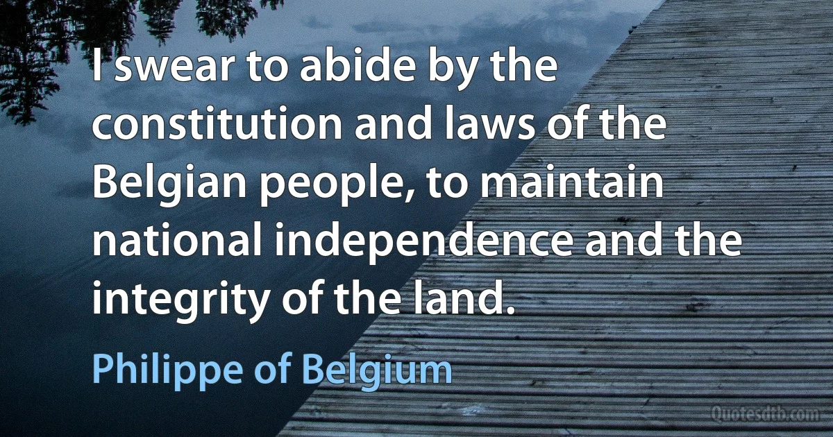 I swear to abide by the constitution and laws of the Belgian people, to maintain national independence and the integrity of the land. (Philippe of Belgium)