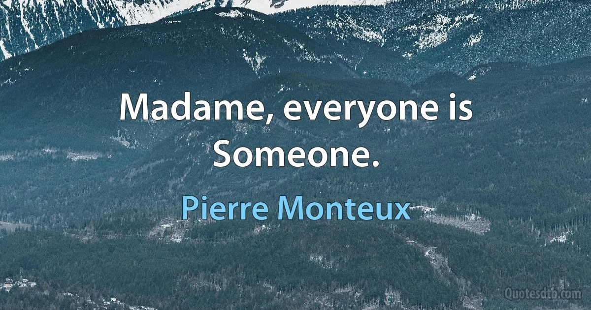 Madame, everyone is Someone. (Pierre Monteux)