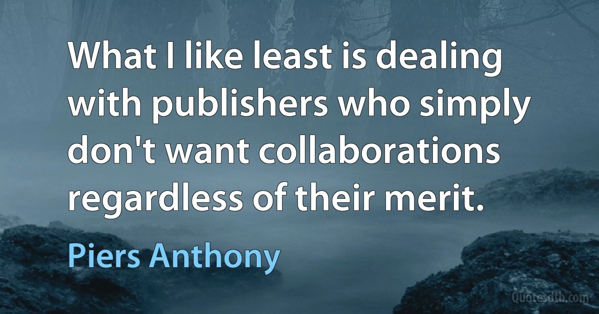 What I like least is dealing with publishers who simply don't want collaborations regardless of their merit. (Piers Anthony)