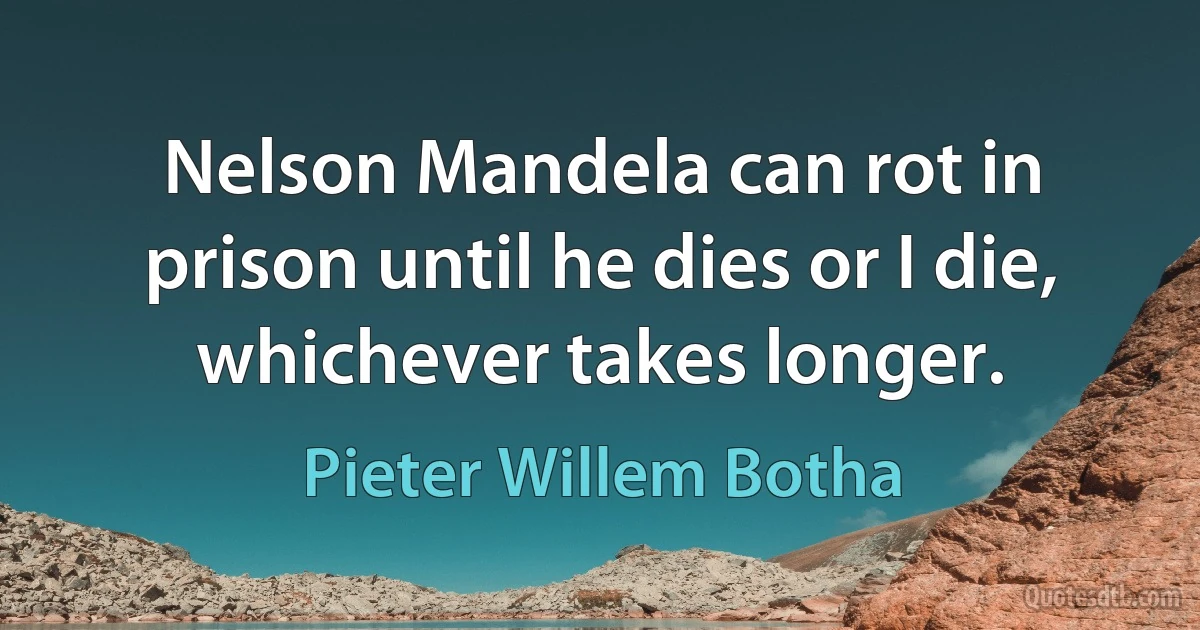 Nelson Mandela can rot in prison until he dies or I die, whichever takes longer. (Pieter Willem Botha)