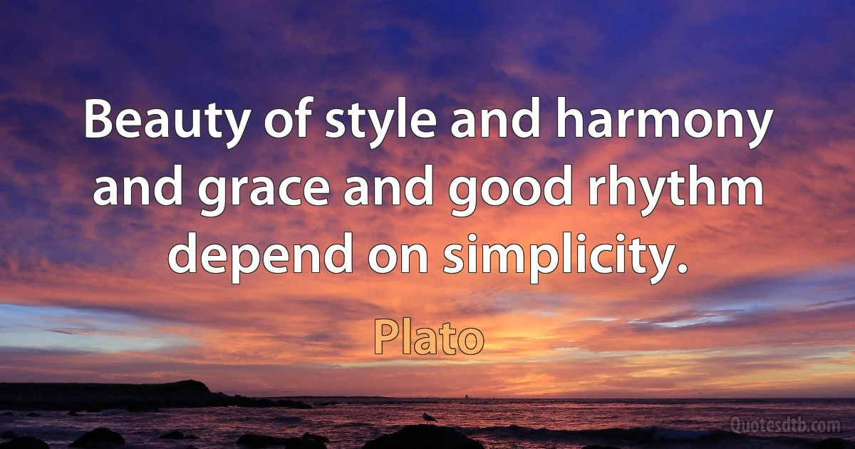 Beauty of style and harmony and grace and good rhythm depend on simplicity. (Plato)