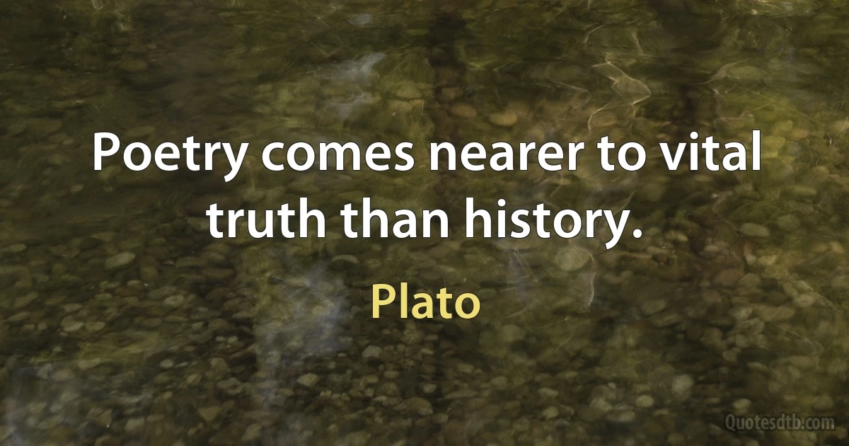 Poetry comes nearer to vital truth than history. (Plato)