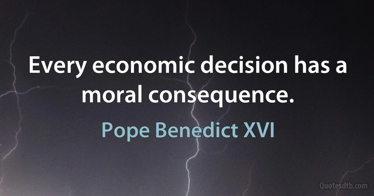 Every economic decision has a moral consequence. (Pope Benedict XVI)