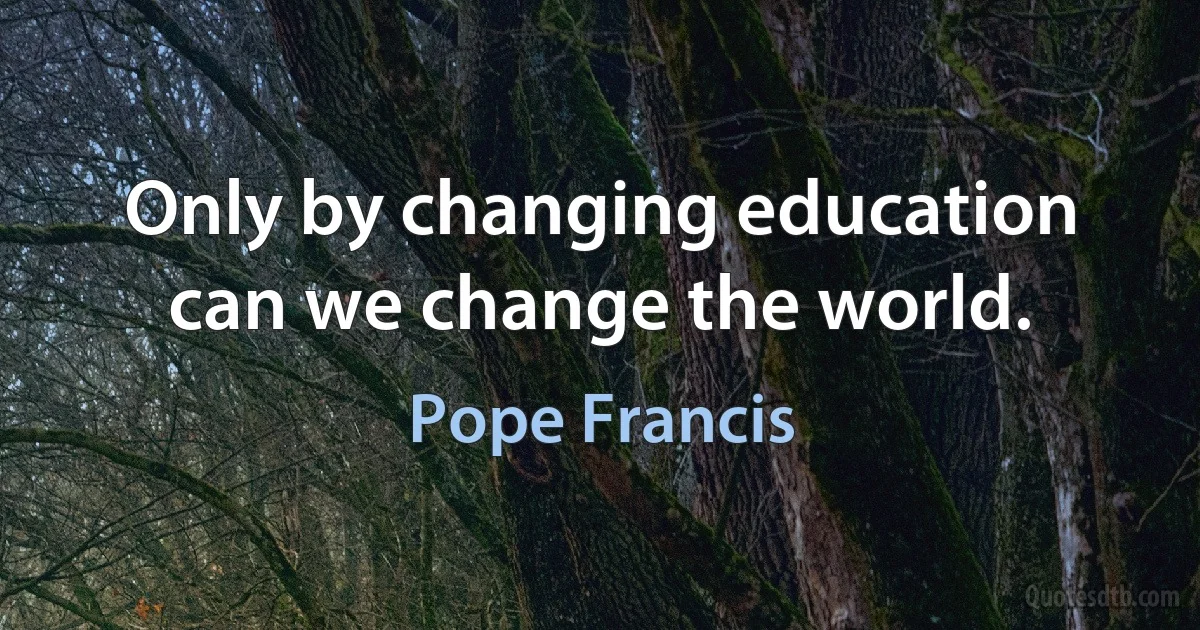 Only by changing education can we change the world. (Pope Francis)