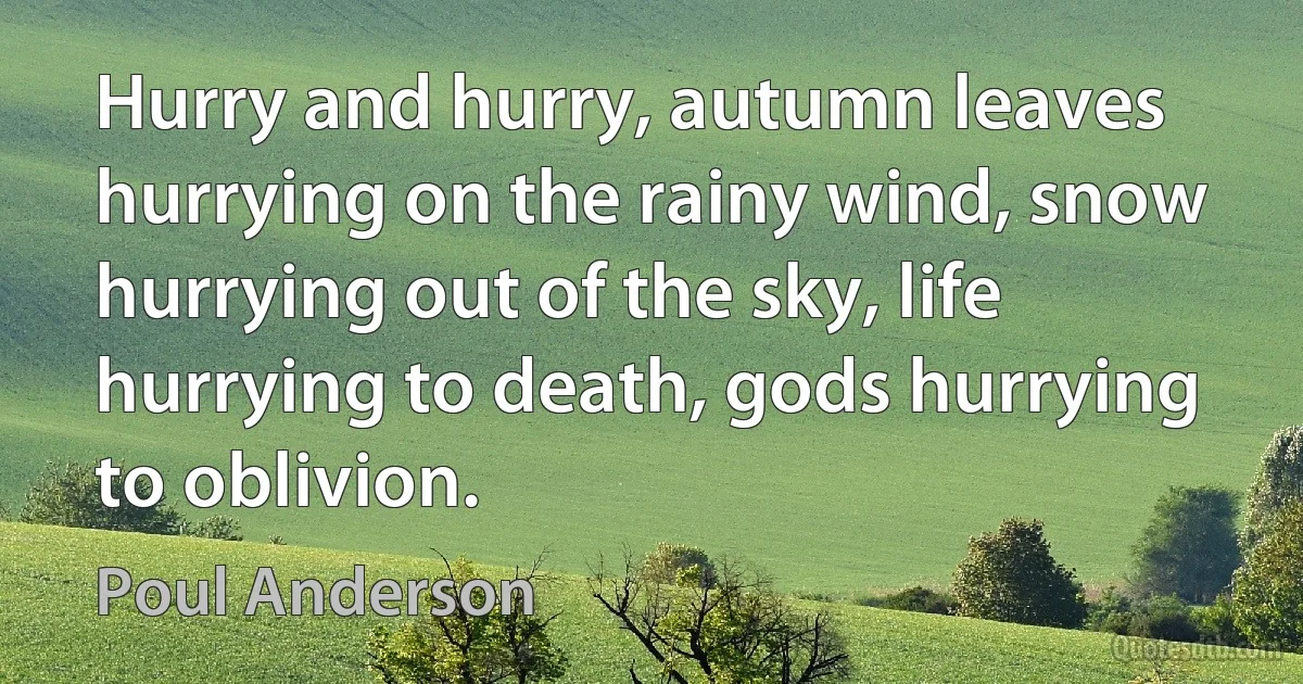 Hurry and hurry, autumn leaves hurrying on the rainy wind, snow hurrying out of the sky, life hurrying to death, gods hurrying to oblivion. (Poul Anderson)