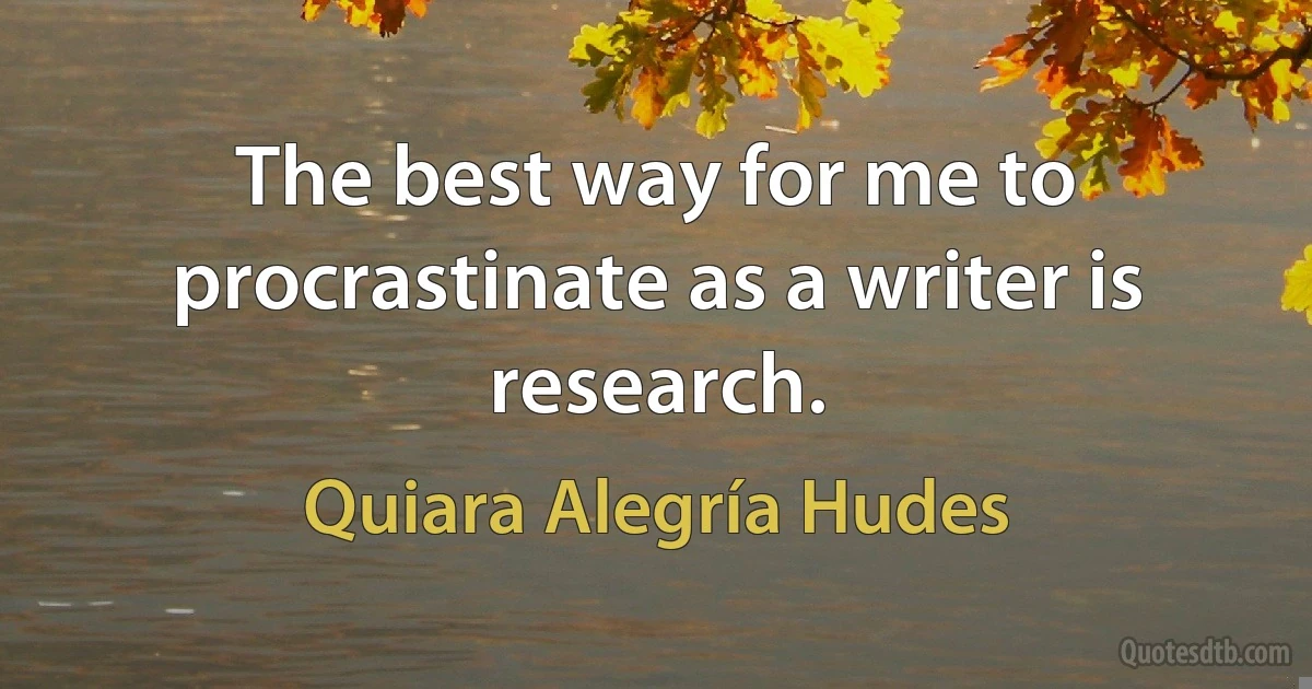 The best way for me to procrastinate as a writer is research. (Quiara Alegría Hudes)