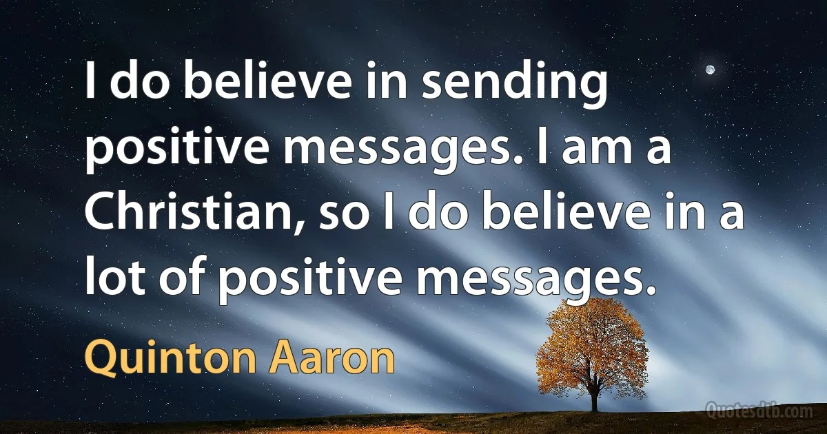 I do believe in sending positive messages. I am a Christian, so I do believe in a lot of positive messages. (Quinton Aaron)