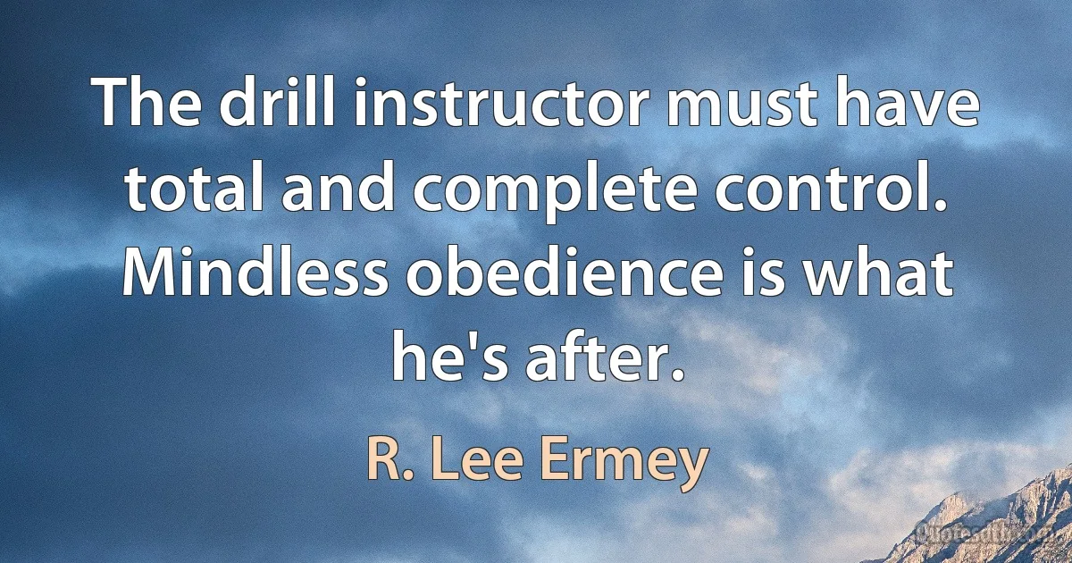 The drill instructor must have total and complete control. Mindless obedience is what he's after. (R. Lee Ermey)