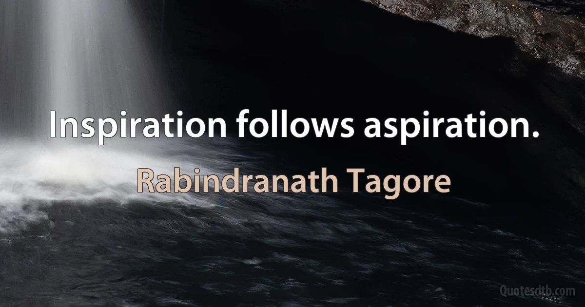 Inspiration follows aspiration. (Rabindranath Tagore)