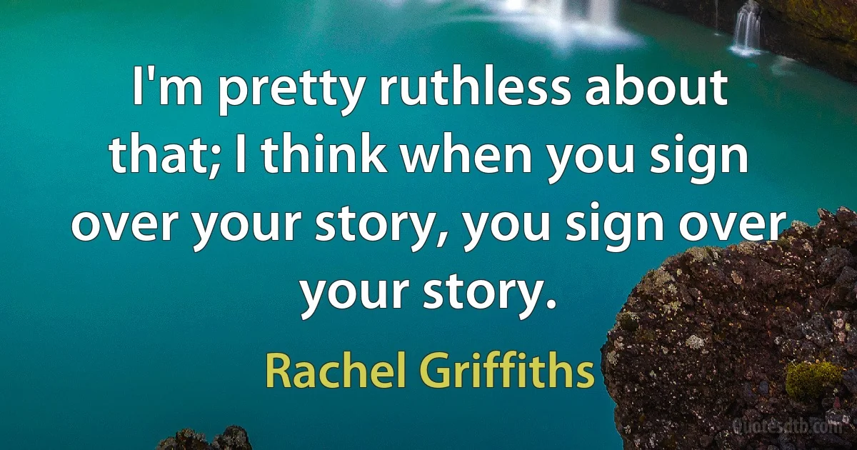 I'm pretty ruthless about that; I think when you sign over your story, you sign over your story. (Rachel Griffiths)