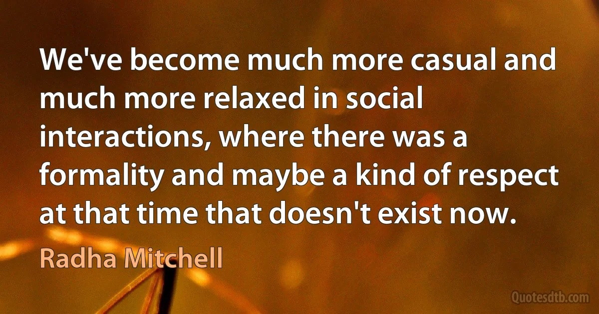 We've become much more casual and much more relaxed in social interactions, where there was a formality and maybe a kind of respect at that time that doesn't exist now. (Radha Mitchell)