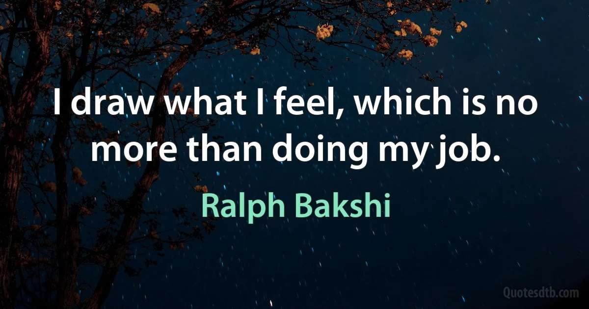 I draw what I feel, which is no more than doing my job. (Ralph Bakshi)