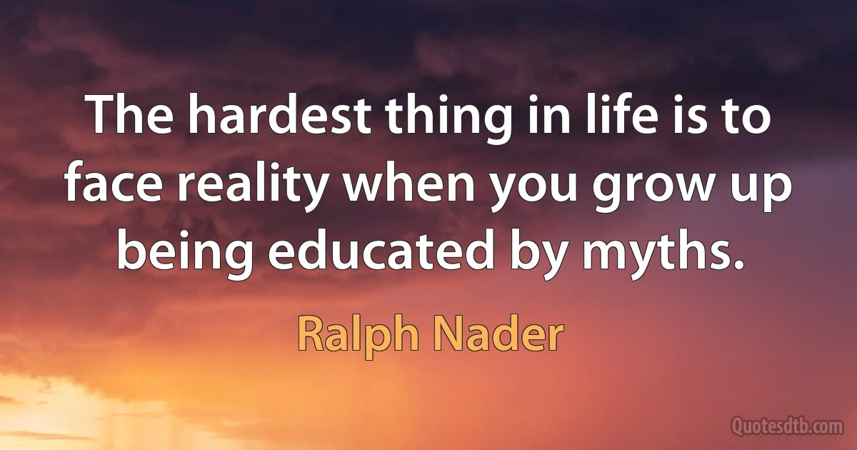 The hardest thing in life is to face reality when you grow up being educated by myths. (Ralph Nader)