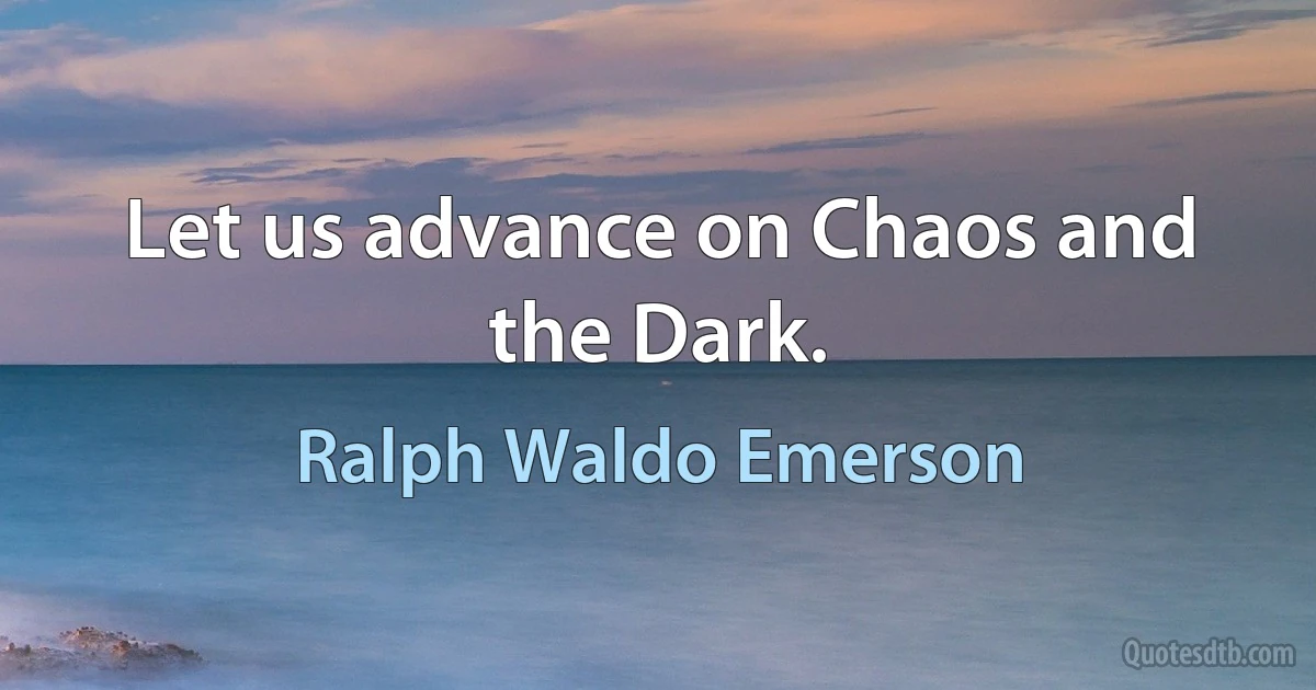 Let us advance on Chaos and the Dark. (Ralph Waldo Emerson)