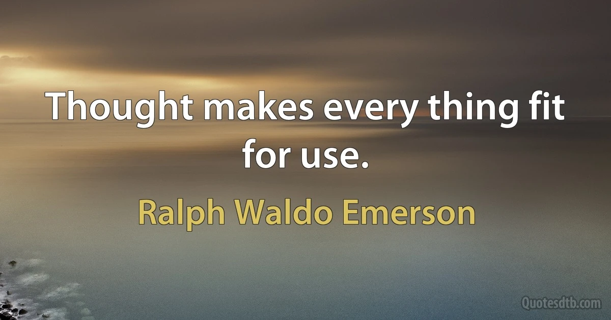 Thought makes every thing fit for use. (Ralph Waldo Emerson)